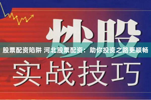 股票配资陷阱 河北股票配资：助你投资之路更顺畅
