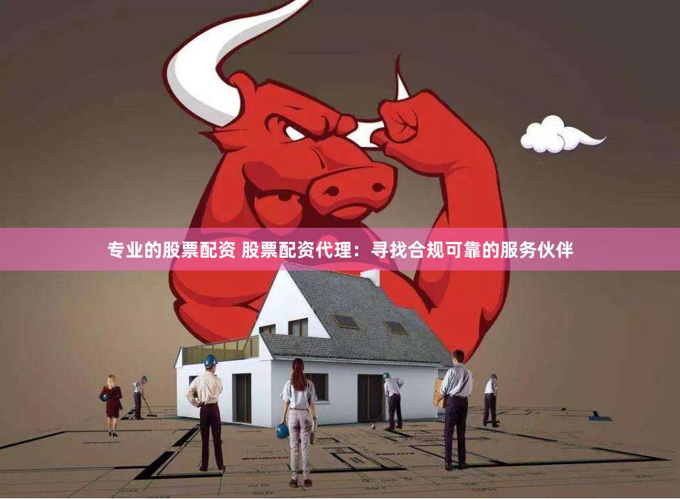专业的股票配资 股票配资代理：寻找合规可靠的服务伙伴