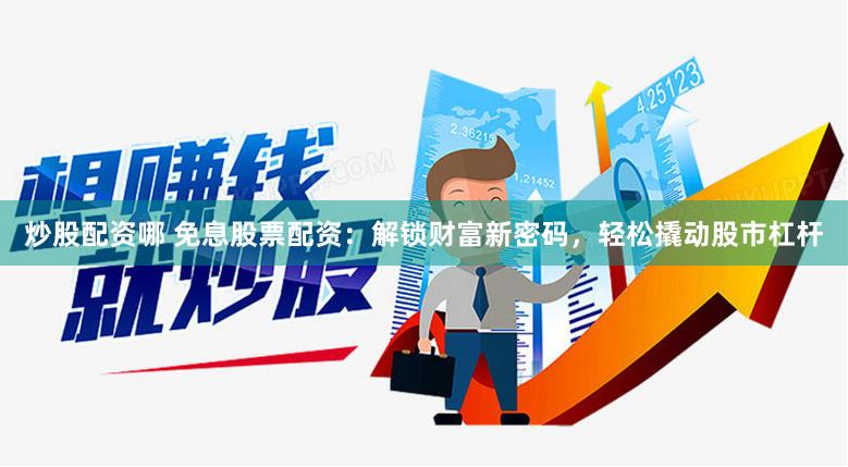 炒股配资哪 免息股票配资：解锁财富新密码，轻松撬动股市杠杆