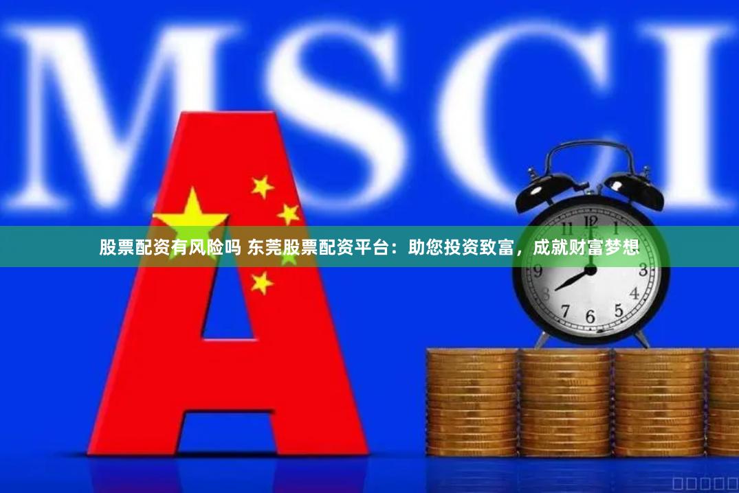 股票配资有风险吗 东莞股票配资平台：助您投资致富，成就财富梦想