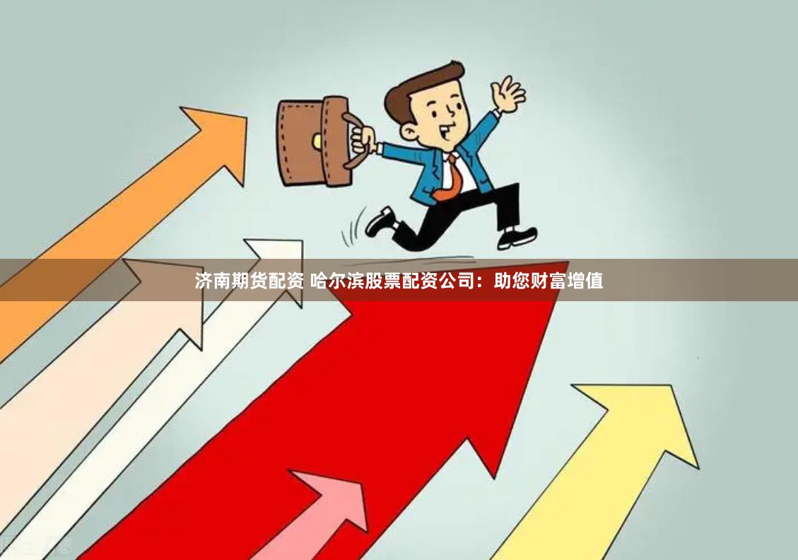 济南期货配资 哈尔滨股票配资公司：助您财富增值