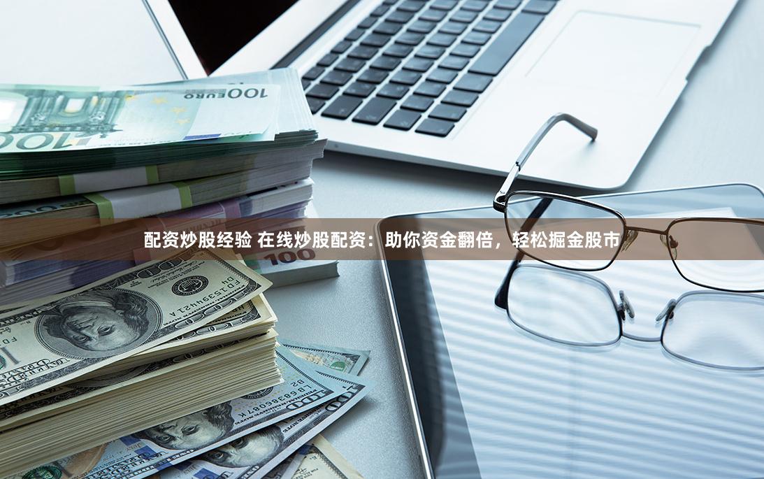配资炒股经验 在线炒股配资：助你资金翻倍，轻松掘金股市