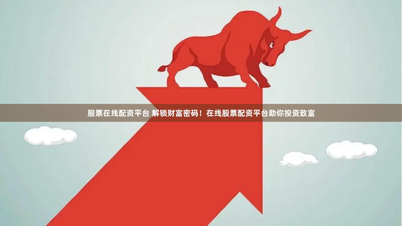 股票在线配资平台 解锁财富密码！在线股票配资平台助你投资致富