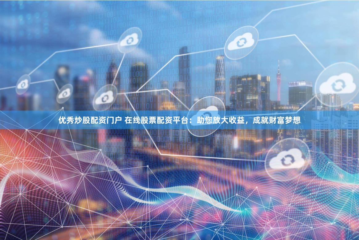 优秀炒股配资门户 在线股票配资平台：助您放大收益，成就财富梦想