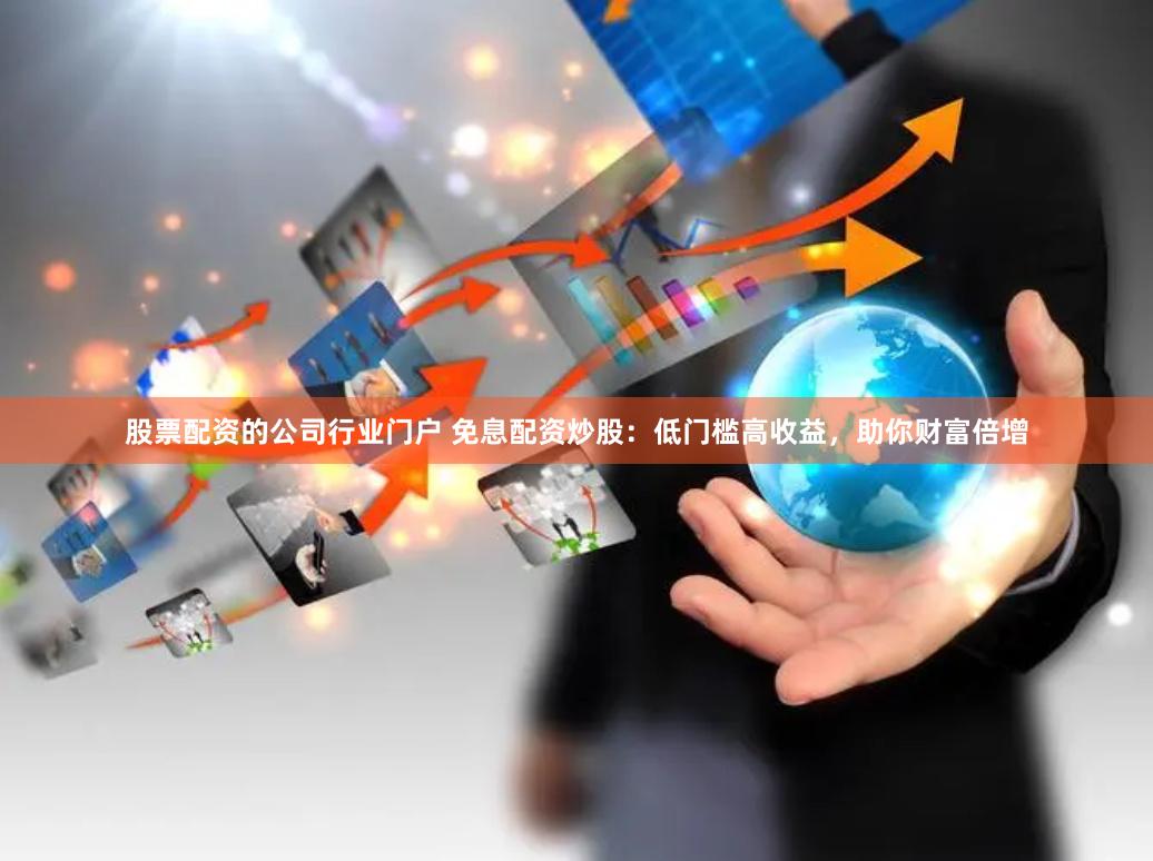 股票配资的公司行业门户 免息配资炒股：低门槛高收益，助你财富倍增