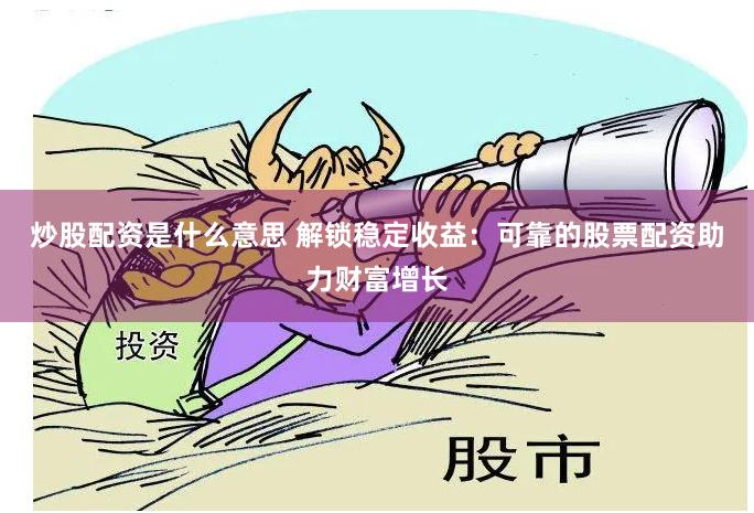 炒股配资是什么意思 解锁稳定收益：可靠的股票配资助力财富增长