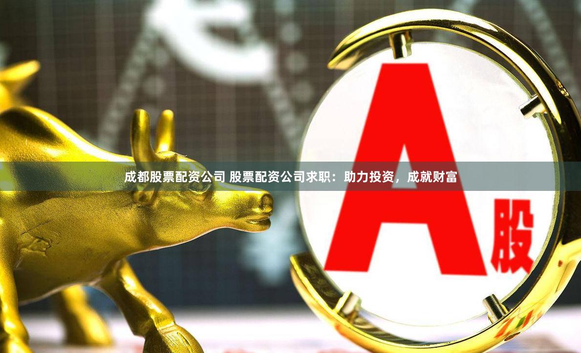 成都股票配资公司 股票配资公司求职：助力投资，成就财富