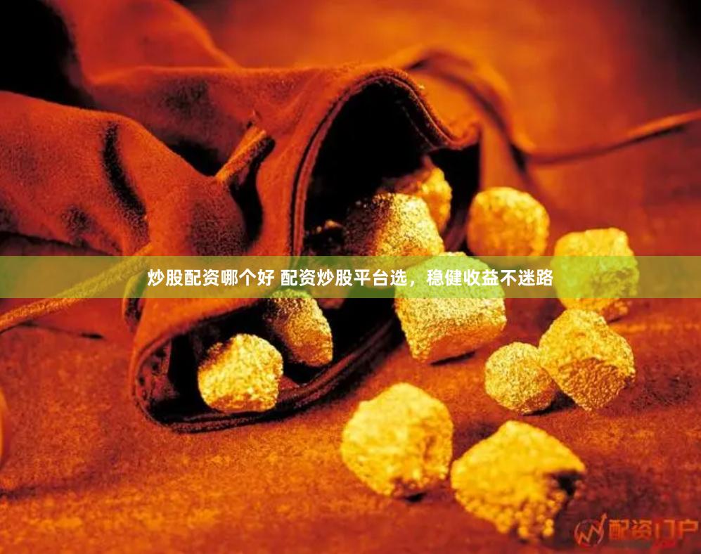 炒股配资哪个好 配资炒股平台选，稳健收益不迷路