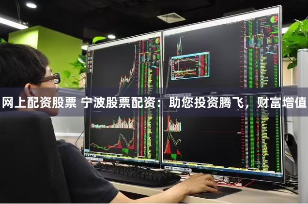 网上配资股票 宁波股票配资：助您投资腾飞，财富增值