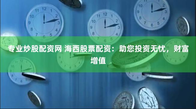 专业炒股配资网 海西股票配资：助您投资无忧，财富增值