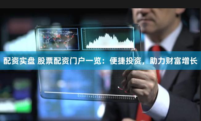 配资实盘 股票配资门户一览：便捷投资，助力财富增长