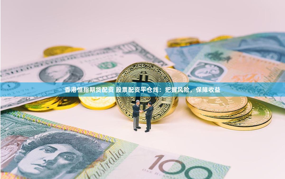 香港恒指期货配资 股票配资平仓线：把握风险，保障收益