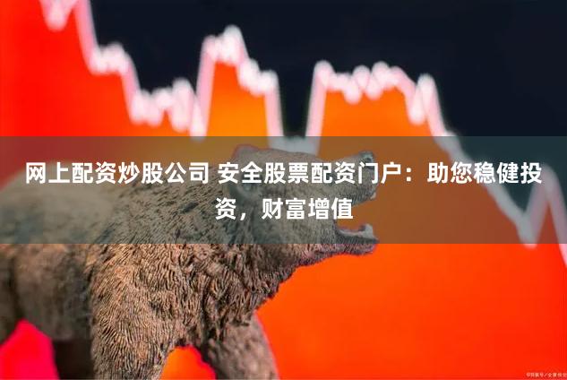 网上配资炒股公司 安全股票配资门户：助您稳健投资，财富增值