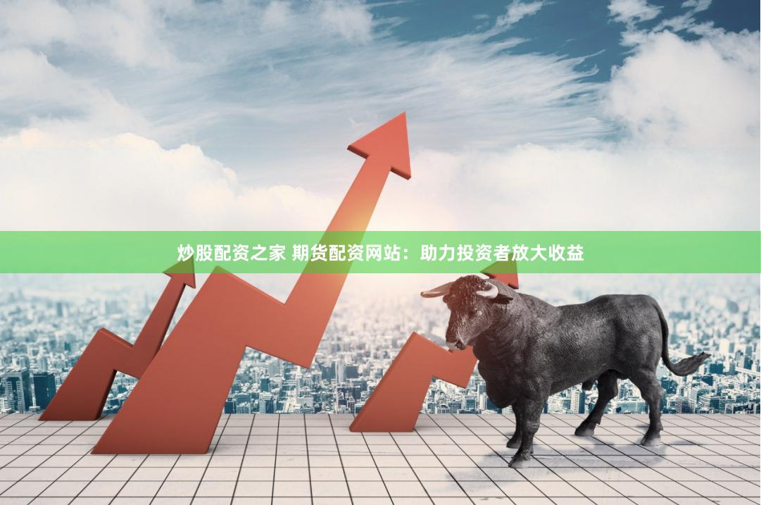 炒股配资之家 期货配资网站：助力投资者放大收益