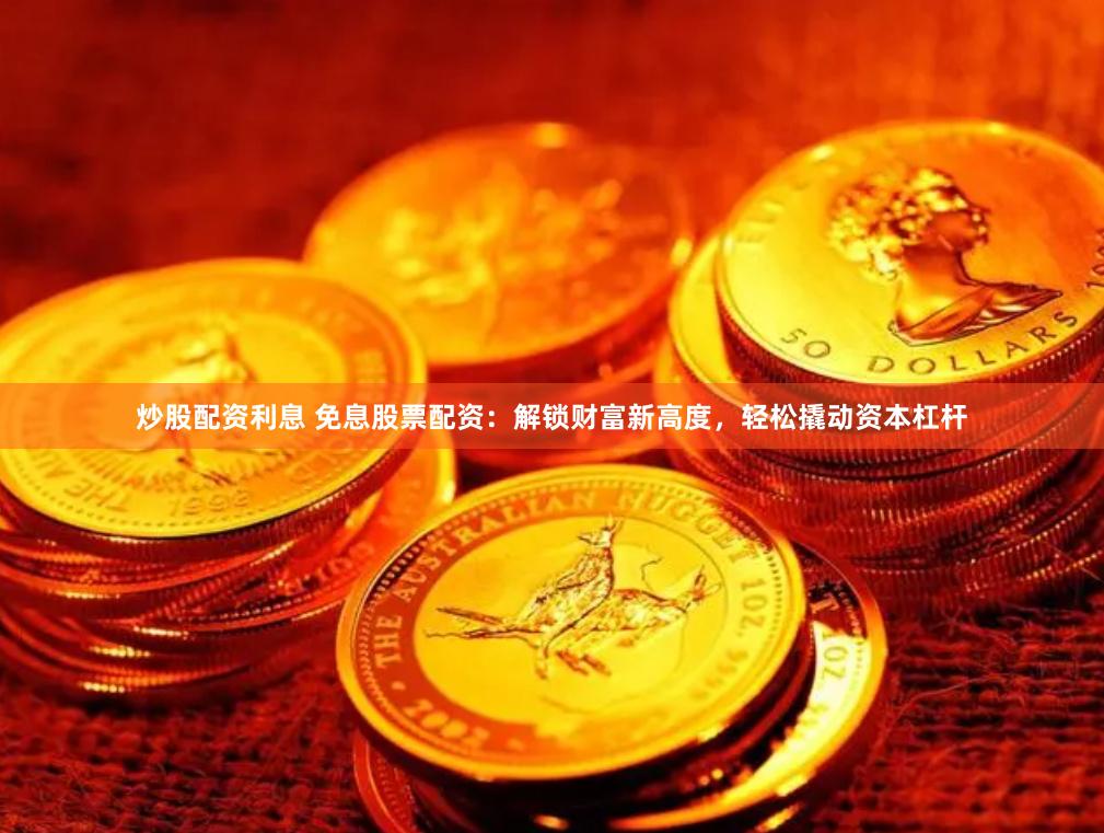 炒股配资利息 免息股票配资：解锁财富新高度，轻松撬动资本杠杆