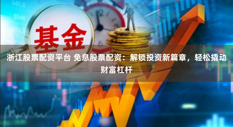 浙江股票配资平台 免息股票配资：解锁投资新篇章，轻松撬动财富杠杆
