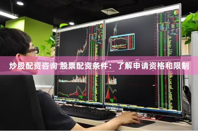 炒股配资咨询 股票配资条件：了解申请资格和限制