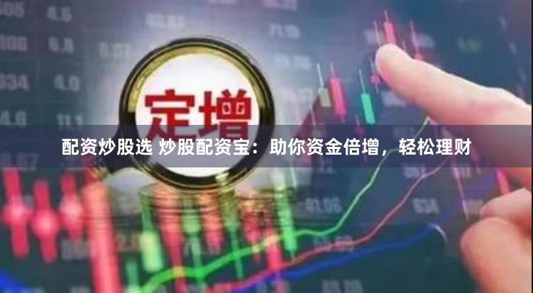 配资炒股选 炒股配资宝：助你资金倍增，轻松理财