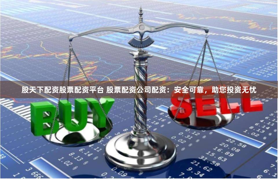 股天下配资股票配资平台 股票配资公司配资：安全可靠，助您投资无忧