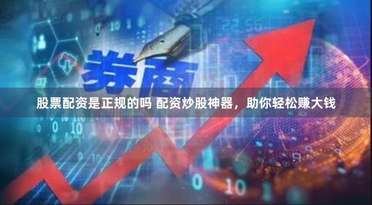 股票配资是正规的吗 配资炒股神器，助你轻松赚大钱