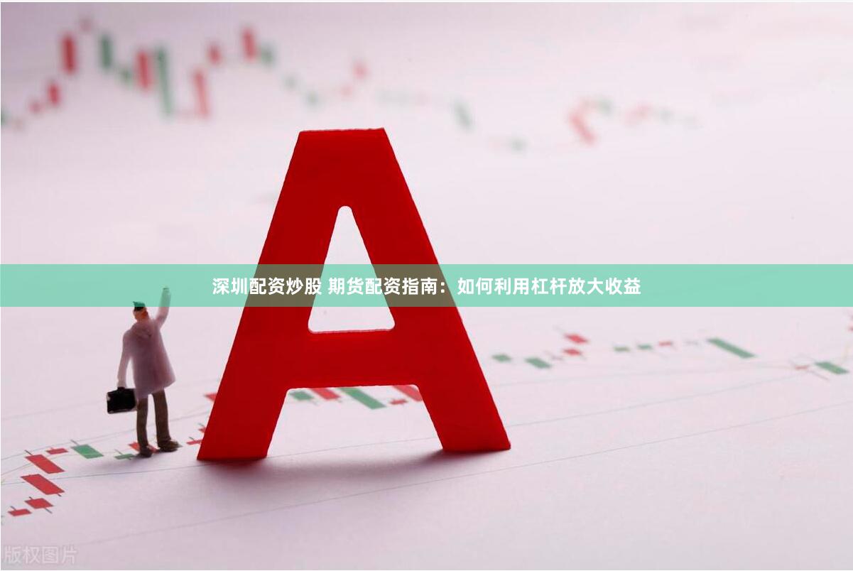 深圳配资炒股 期货配资指南：如何利用杠杆放大收益