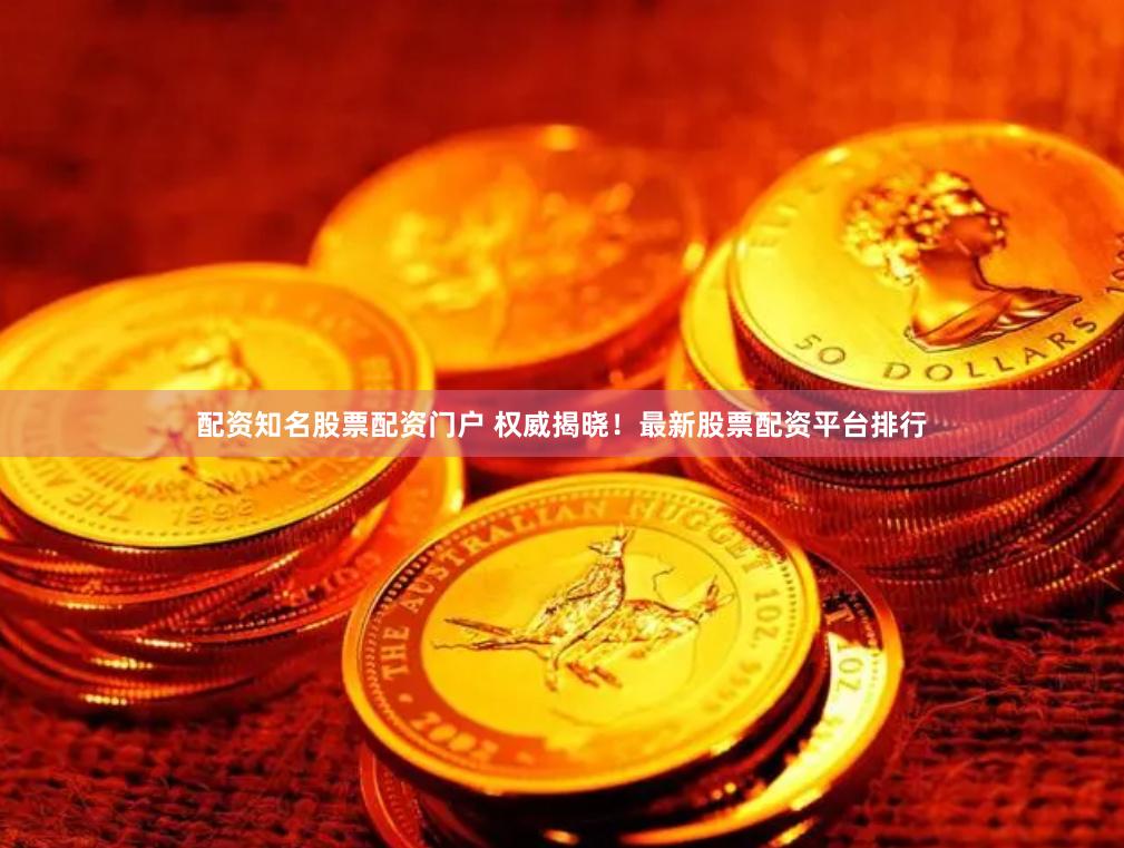 配资知名股票配资门户 权威揭晓！最新股票配资平台排行