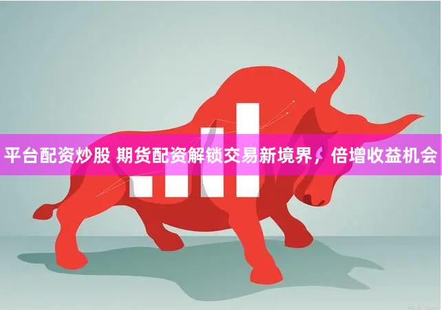平台配资炒股 期货配资解锁交易新境界，倍增收益机会