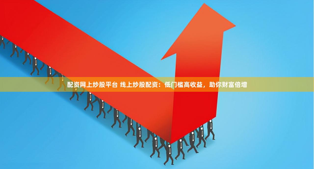 配资网上炒股平台 线上炒股配资：低门槛高收益，助你财富倍增