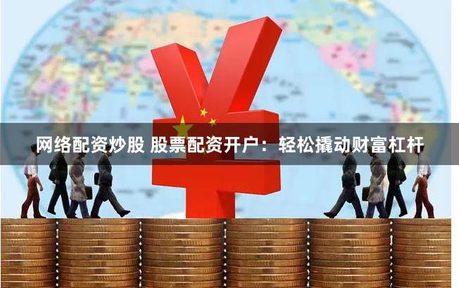 网络配资炒股 股票配资开户：轻松撬动财富杠杆