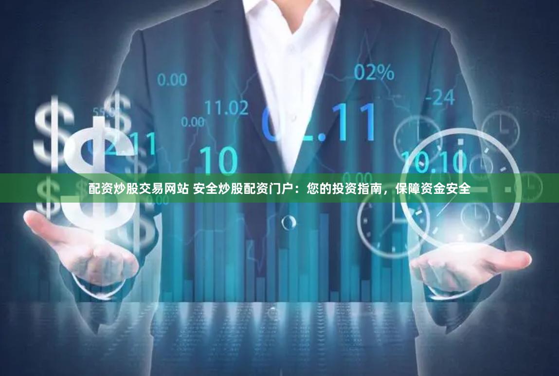 配资炒股交易网站 安全炒股配资门户：您的投资指南，保障资金安全