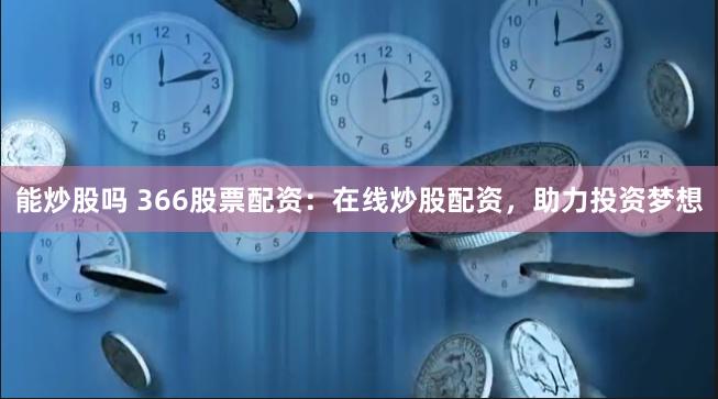 能炒股吗 366股票配资：在线炒股配资，助力投资梦想