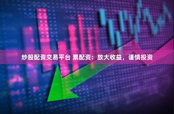 炒股配资交易平台 票配资：放大收益，谨慎投资