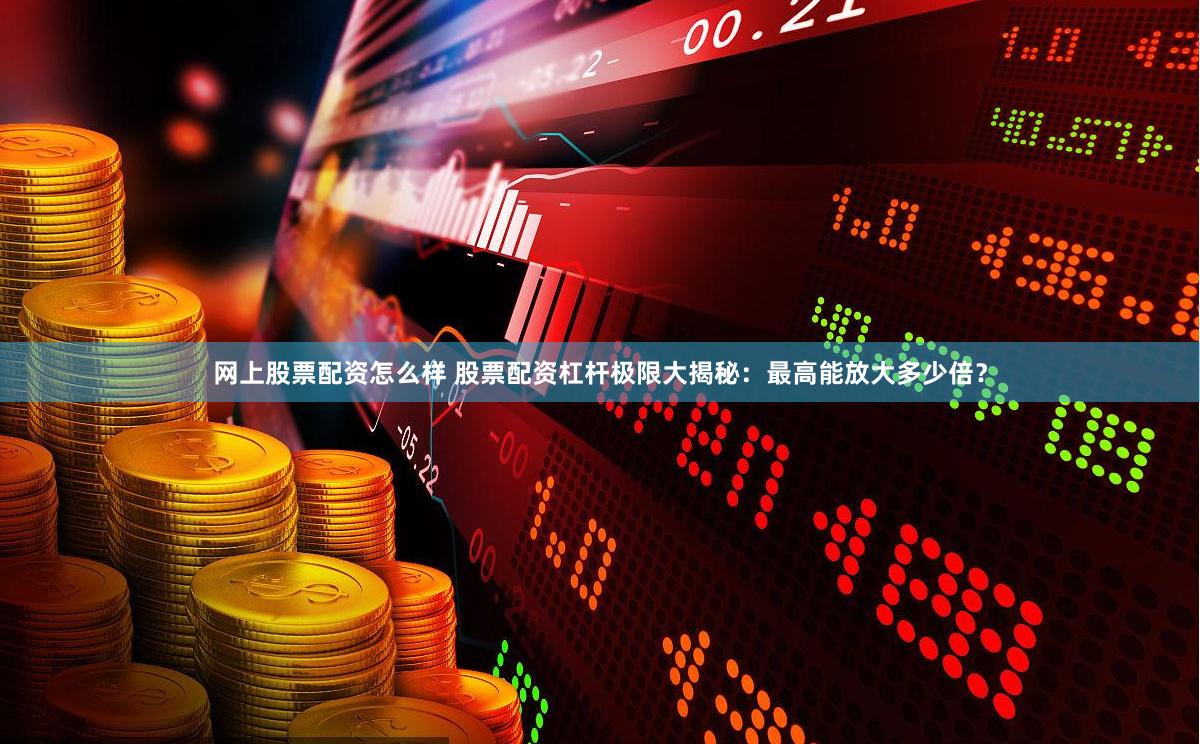 网上股票配资怎么样 股票配资杠杆极限大揭秘：最高能放大多少倍？