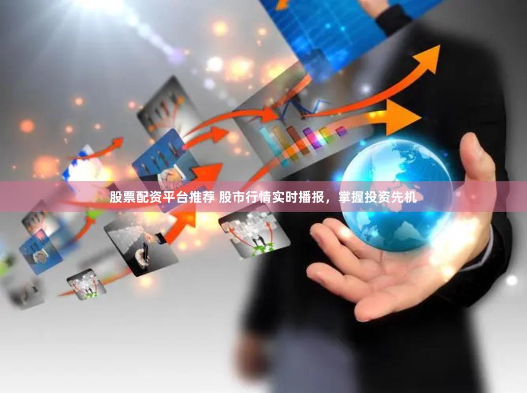 股票配资平台推荐 股市行情实时播报，掌握投资先机