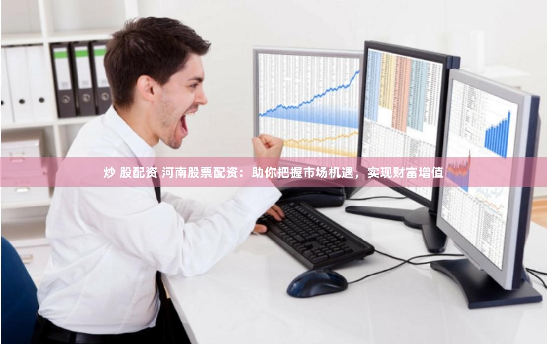 炒 股配资 河南股票配资：助你把握市场机遇，实现财富增值