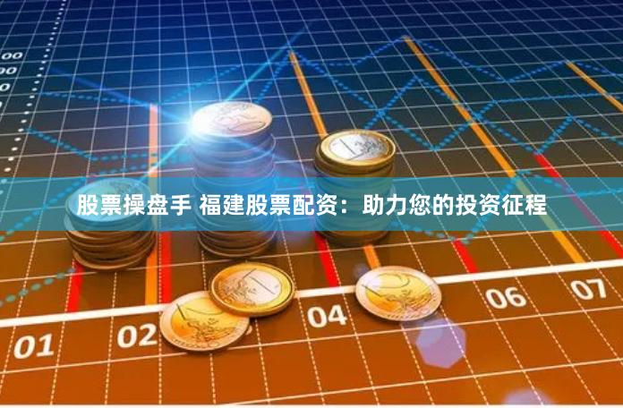 股票操盘手 福建股票配资：助力您的投资征程