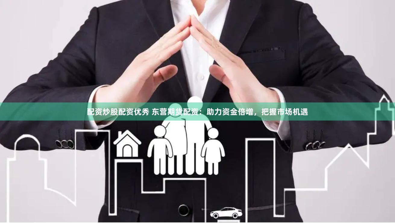 配资炒股配资优秀 东营期货配资：助力资金倍增，把握市场机遇