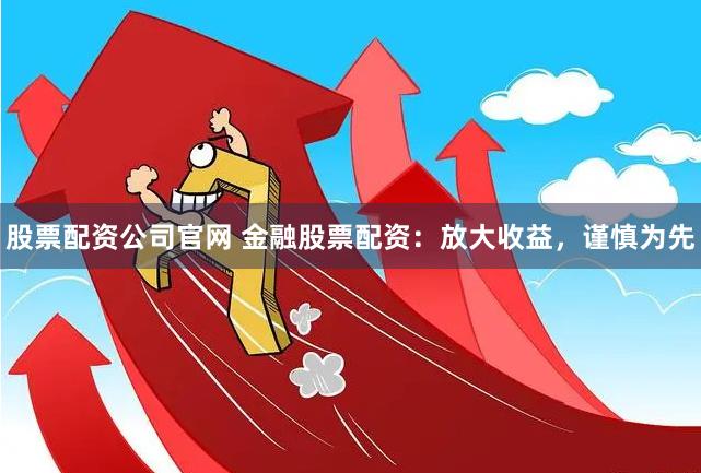 股票配资公司官网 金融股票配资：放大收益，谨慎为先