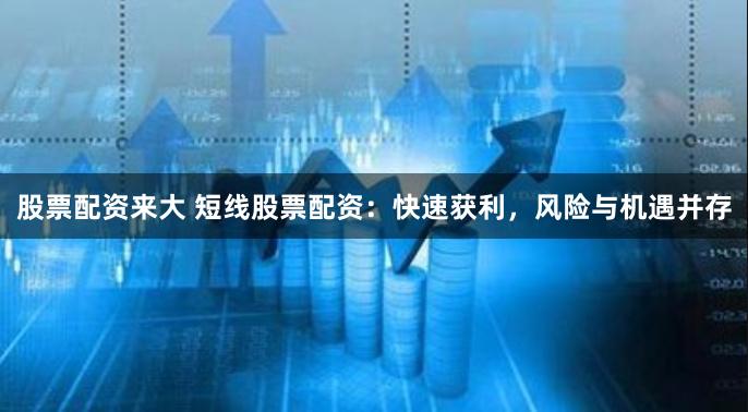 股票配资来大 短线股票配资：快速获利，风险与机遇并存