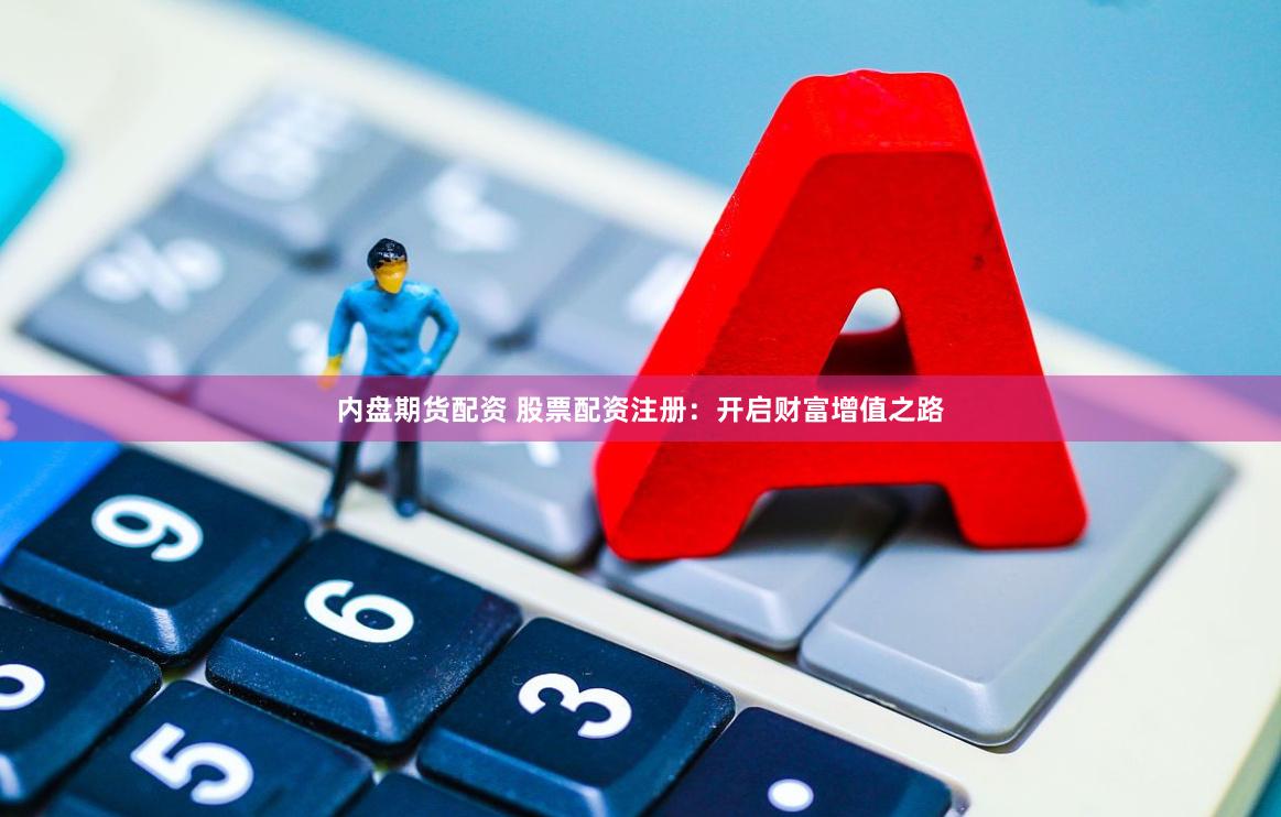 内盘期货配资 股票配资注册：开启财富增值之路