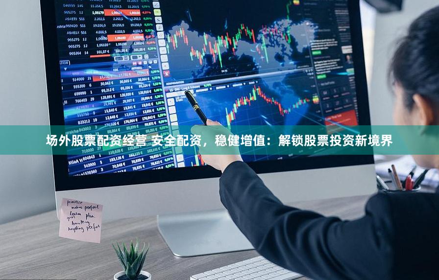 场外股票配资经营 安全配资，稳健增值：解锁股票投资新境界