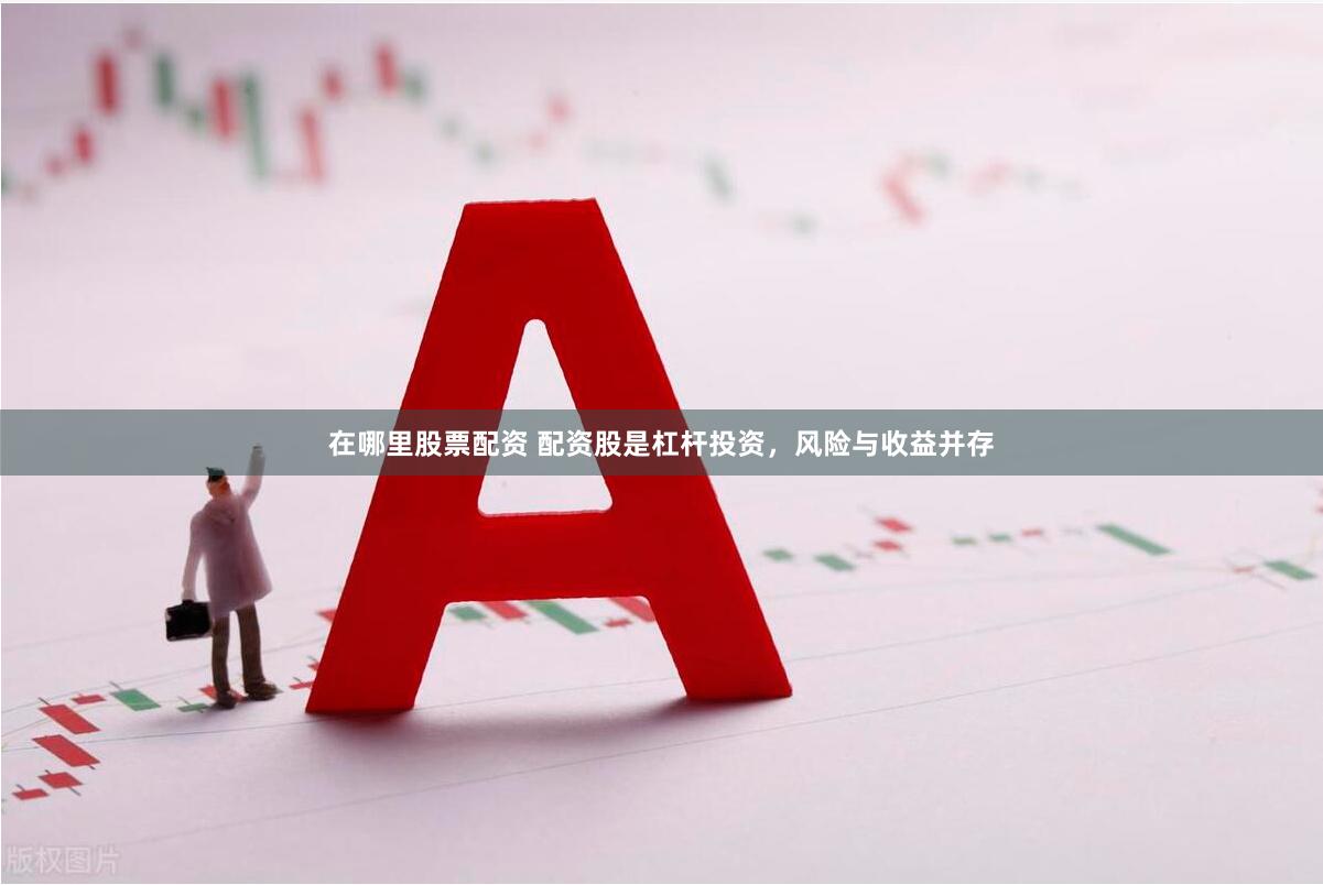 在哪里股票配资 配资股是杠杆投资，风险与收益并存