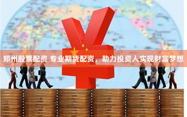 郑州股票配资 专业期货配资，助力投资人实现财富梦想