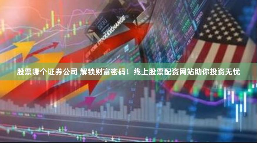 股票哪个证券公司 解锁财富密码！线上股票配资网站助你投资无忧