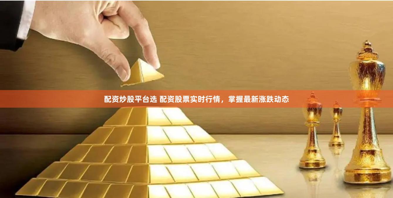 配资炒股平台选 配资股票实时行情，掌握最新涨跌动态