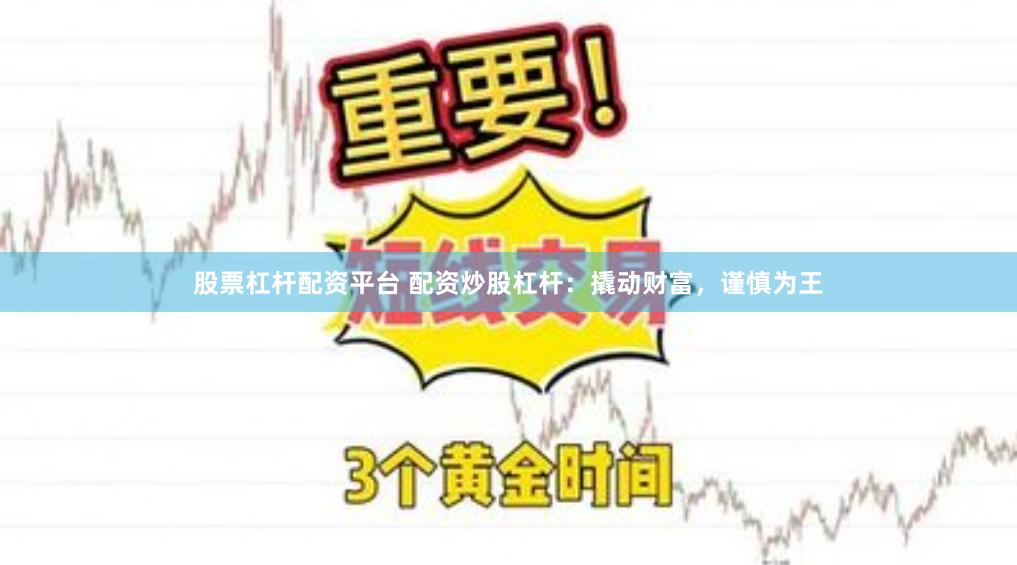 股票杠杆配资平台 配资炒股杠杆：撬动财富，谨慎为王