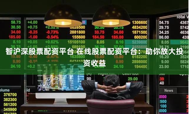 智沪深股票配资平台 在线股票配资平台：助你放大投资收益