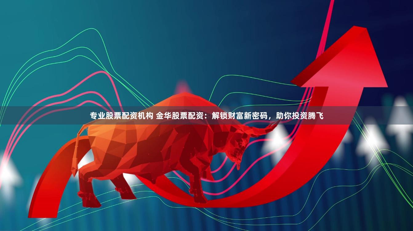 专业股票配资机构 金华股票配资：解锁财富新密码，助你投资腾飞